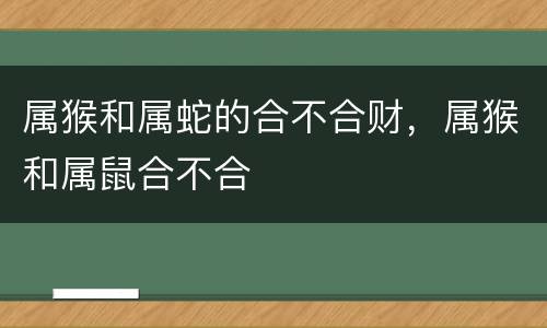 属猴和属蛇的合不合财，属猴和属鼠合不合