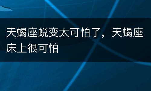 天蝎座蜕变太可怕了，天蝎座床上很可怕