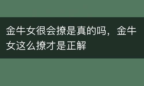 金牛女很会撩是真的吗，金牛女这么撩才是正解