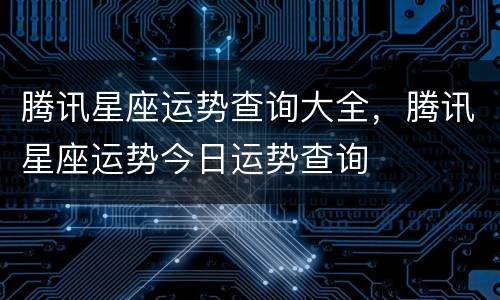 腾讯星座运势查询大全，腾讯星座运势今日运势查询