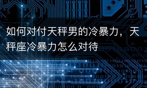如何对付天秤男的冷暴力，天秤座冷暴力怎么对待