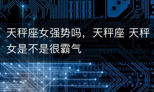 天秤座女强势吗，天秤座 天秤女是不是很霸气