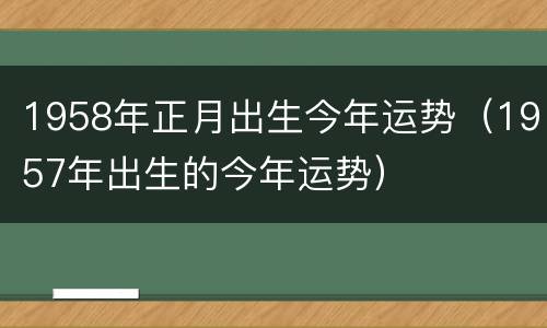 1958年正月出生今年运势（1957年出生的今年运势）