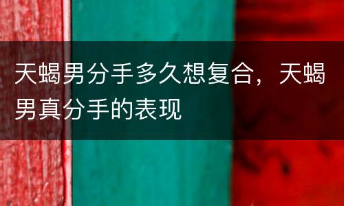 天蝎男分手多久想复合，天蝎男真分手的表现