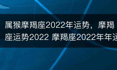 属猴摩羯座2022年运势，摩羯座运势2022 摩羯座2022年年运势