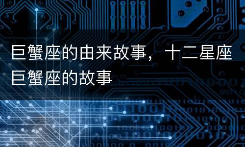 巨蟹座的由来故事，十二星座巨蟹座的故事