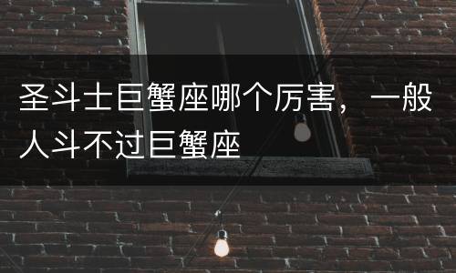 圣斗士巨蟹座哪个厉害，一般人斗不过巨蟹座