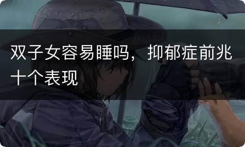 双子女容易睡吗，抑郁症前兆十个表现