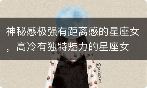 神秘感极强有距离感的星座女，高冷有独特魅力的星座女