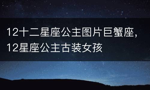 12十二星座公主图片巨蟹座，12星座公主古装女孩