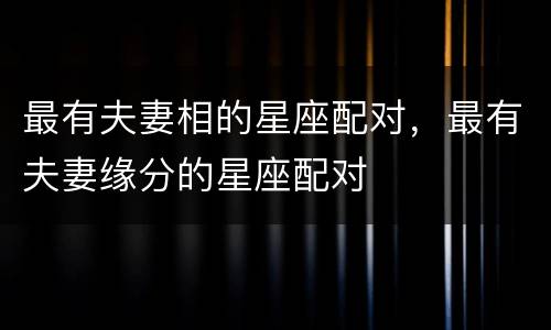 最有夫妻相的星座配对，最有夫妻缘分的星座配对