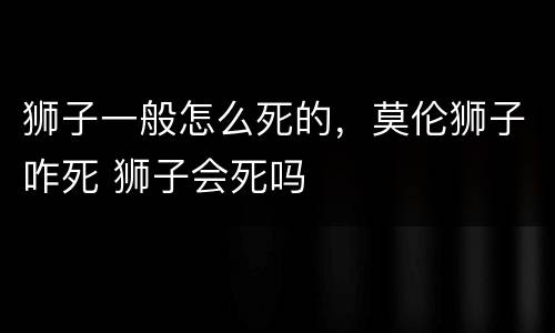 狮子一般怎么死的，莫伦狮子咋死 狮子会死吗
