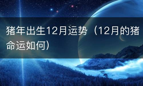 猪年出生12月运势（12月的猪命运如何）
