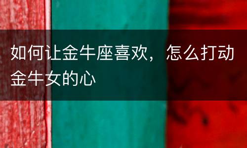 如何让金牛座喜欢，怎么打动金牛女的心