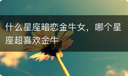 什么星座暗恋金牛女，哪个星座超喜欢金牛