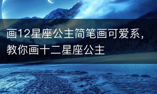 画12星座公主简笔画可爱系，教你画十二星座公主