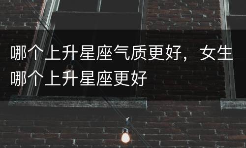 哪个上升星座气质更好，女生哪个上升星座更好