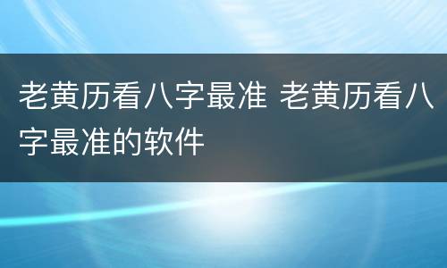 老黄历看八字最准 老黄历看八字最准的软件