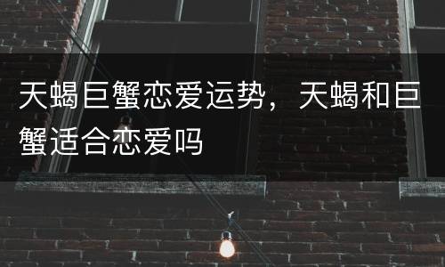 天蝎巨蟹恋爱运势，天蝎和巨蟹适合恋爱吗