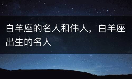 白羊座的名人和伟人，白羊座出生的名人
