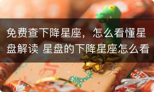 免费查下降星座，怎么看懂星盘解读 星盘的下降星座怎么看