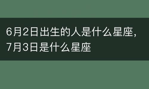 6月2日出生的人是什么星座，7月3日是什么星座