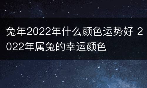 兔年2022年什么颜色运势好 2022年属兔的幸运颜色