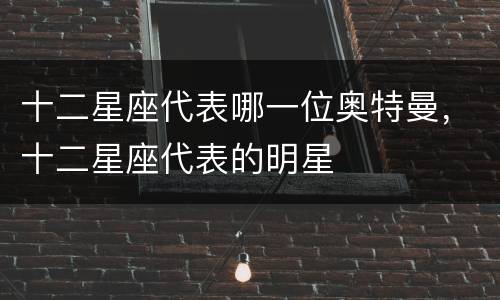 十二星座代表哪一位奥特曼，十二星座代表的明星