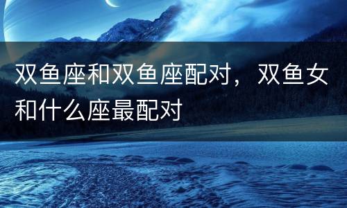 双鱼座和双鱼座配对，双鱼女和什么座最配对