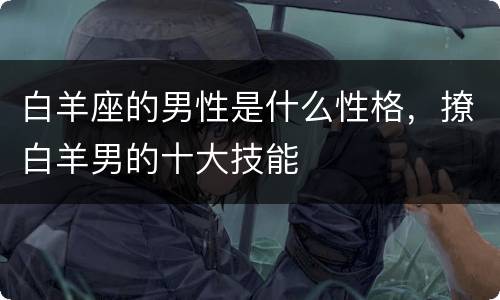 白羊座的男性是什么性格，撩白羊男的十大技能
