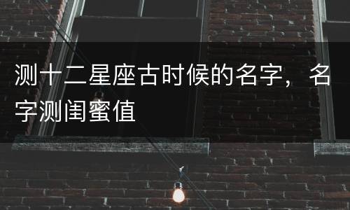 测十二星座古时候的名字，名字测闺蜜值