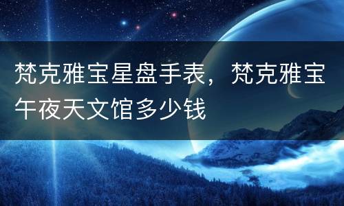 梵克雅宝星盘手表，梵克雅宝午夜天文馆多少钱