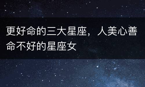 更好命的三大星座，人美心善命不好的星座女