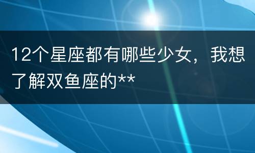 12个星座都有哪些少女，我想了解双鱼座的**