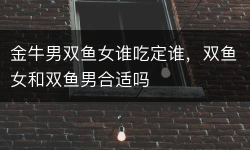 金牛男双鱼女谁吃定谁，双鱼女和双鱼男合适吗