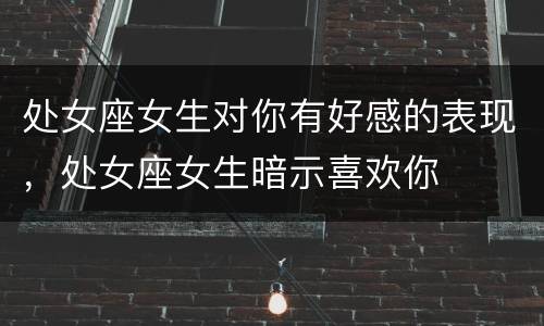 处女座女生对你有好感的表现，处女座女生暗示喜欢你