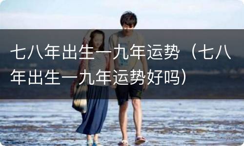 七八年出生一九年运势（七八年出生一九年运势好吗）