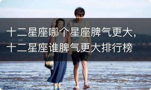 十二星座哪个星座脾气更大，十二星座谁脾气更大排行榜