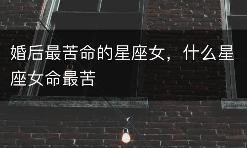 婚后最苦命的星座女，什么星座女命最苦