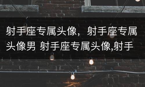 射手座专属头像，射手座专属头像男 射手座专属头像,射手座专属头像男