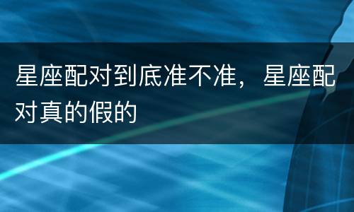 星座配对到底准不准，星座配对真的假的