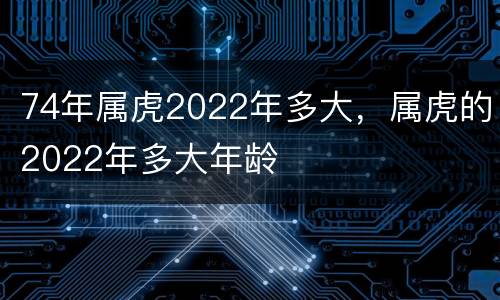 74年属虎2022年多大，属虎的2022年多大年龄