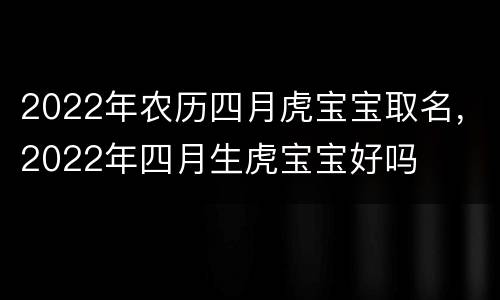 2022年农历四月虎宝宝取名，2022年四月生虎宝宝好吗