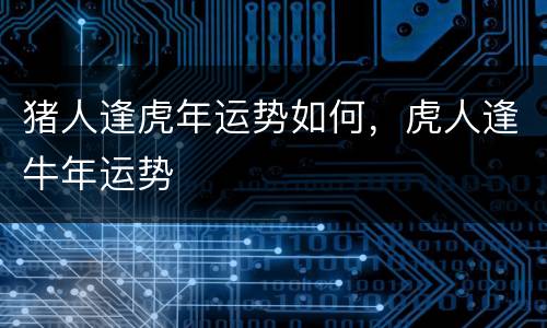 猪人逢虎年运势如何，虎人逢牛年运势