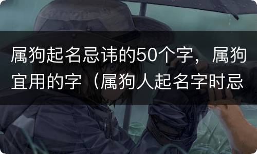 属狗起名忌讳的50个字，属狗宜用的字（属狗人起名字时忌用字）