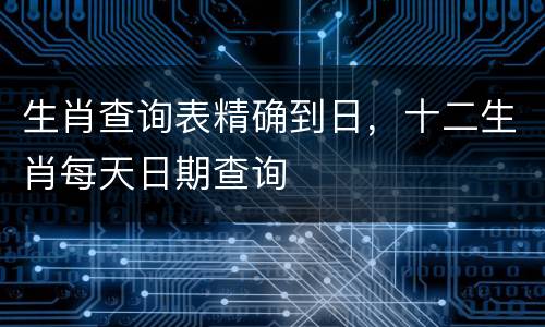 生肖查询表精确到日，十二生肖每天日期查询