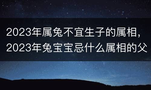 2023年属兔不宜生子的属相，2023年兔宝宝忌什么属相的父母