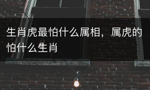 生肖虎最怕什么属相，属虎的怕什么生肖