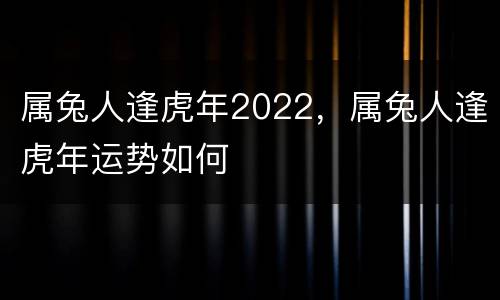 属兔人逢虎年2022，属兔人逢虎年运势如何