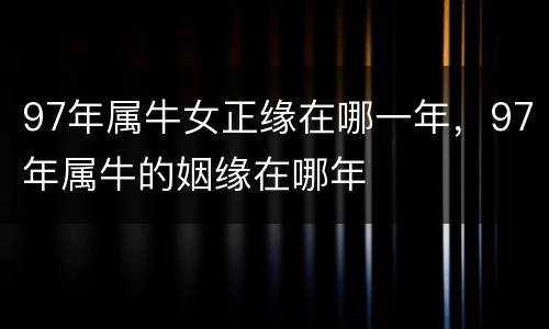 97年属牛女正缘在哪一年，97年属牛的姻缘在哪年